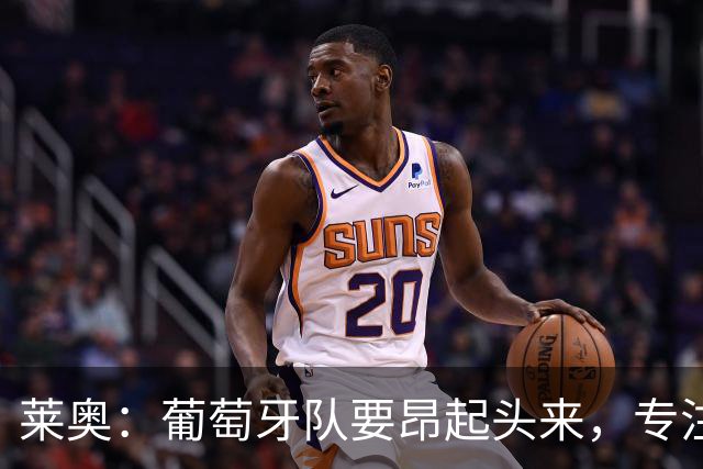 莱奥：葡萄牙队要昂起头来，专注于下一场比赛